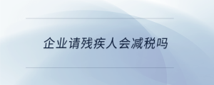 企業(yè)請殘疾人會減稅嗎