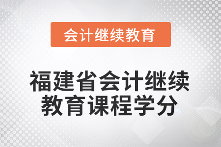 2025年度福建省會(huì)計(jì)繼續(xù)教育課程學(xué)分要求