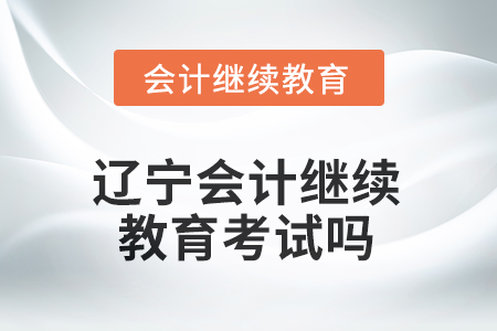 2025年遼寧東奧會(huì)計(jì)繼續(xù)教育需要考試嗎？