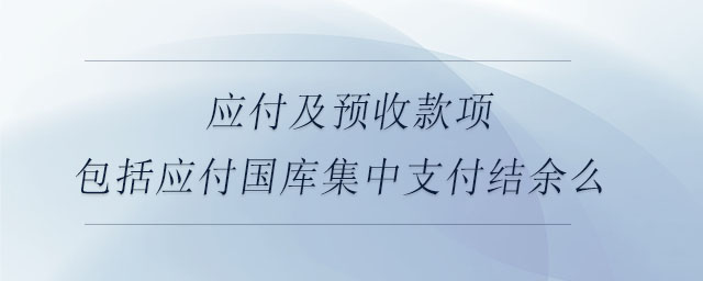 應付及預收款項包括應付國庫集中支付結余么
