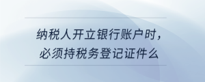 納稅人開(kāi)立銀行賬戶時(shí)，必須持稅務(wù)登記證件么