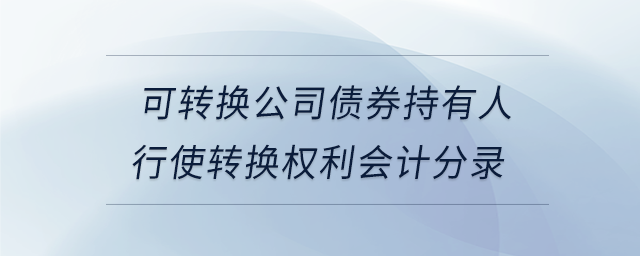 可轉(zhuǎn)換公司債券持有人行使轉(zhuǎn)換權(quán)利會計(jì)分錄