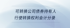 可轉(zhuǎn)換公司債券持有人行使轉(zhuǎn)換權(quán)利會計分錄