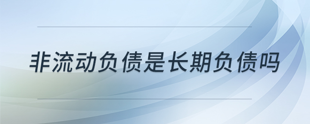 非流動(dòng)負(fù)債是長(zhǎng)期負(fù)債嗎