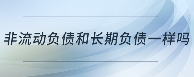 非流動(dòng)負(fù)債和長(zhǎng)期負(fù)債一樣嗎