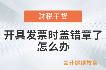 開具發(fā)票時蓋錯章了，怎么辦？