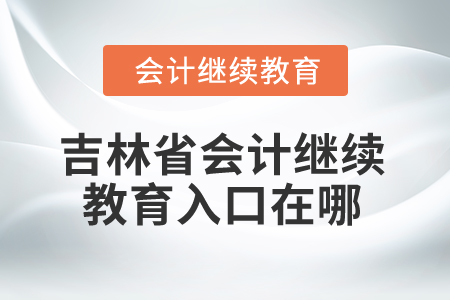 2025年吉林省會計(jì)繼續(xù)教育入口在哪？
