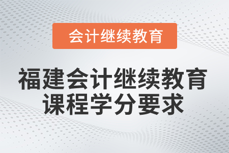2025年福建省會計(jì)人員繼續(xù)教育課程學(xué)分要求