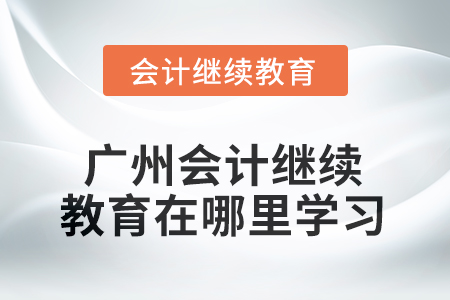2025年廣州會計繼續(xù)教育在哪里學(xué)習(xí)？