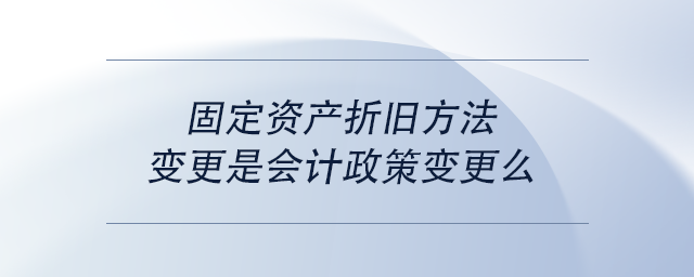 中級(jí)會(huì)計(jì)固定資產(chǎn)折舊方法變更是會(huì)計(jì)政策變更么