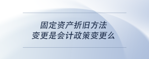 固定資產(chǎn)折舊方法變更是會(huì)計(jì)政策變更么