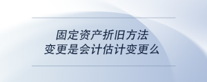 固定資產(chǎn)折舊方法變更是會(huì)計(jì)估計(jì)變更么
