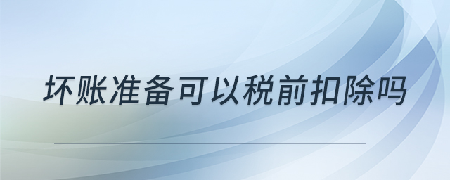 壞賬準(zhǔn)備可以稅前扣除嗎