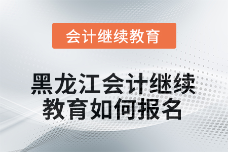 2025年黑龍江會計繼續(xù)教育如何報名？