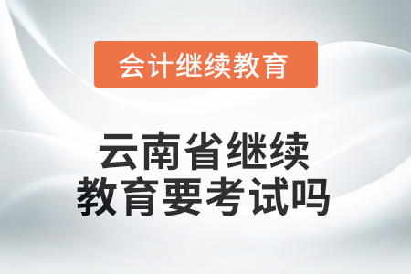 2025年云南省繼續(xù)教育需要考試嗎？