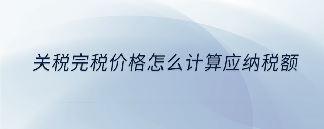 關(guān)稅完稅價(jià)格怎么計(jì)算應(yīng)納稅額