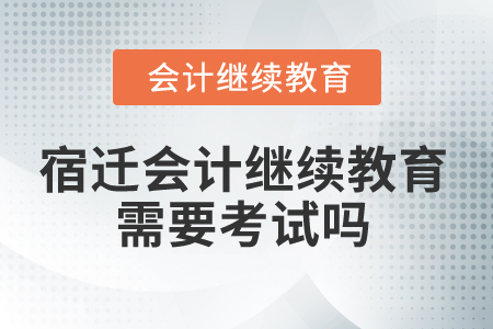 2025年宿遷會(huì)計(jì)繼續(xù)教育需要考試嗎？