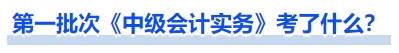 第一批次《中級會計實務》考了什么？
