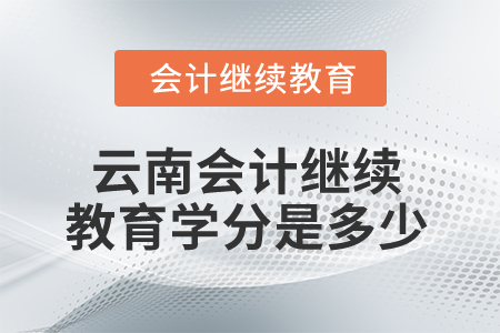 2025年云南省會(huì)計(jì)繼續(xù)教育學(xué)分是多少？