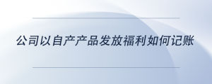 公司以自產(chǎn)產(chǎn)品發(fā)放福利如何記賬