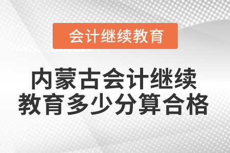 2025年內(nèi)蒙古會(huì)計(jì)人員繼續(xù)教育多少分算合格？