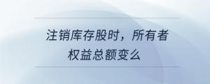 注銷庫存股時，所有者權益總額變么
