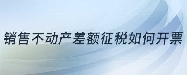 銷(xiāo)售不動(dòng)產(chǎn)差額征稅如何開(kāi)票