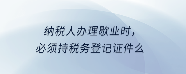 納稅人辦理歇業(yè)時，必須持稅務(wù)登記證件么