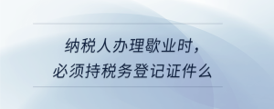 納稅人辦理歇業(yè)時(shí)，必須持稅務(wù)登記證件么