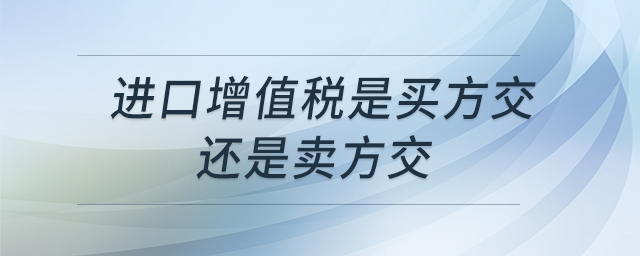進(jìn)口增值稅是買(mǎi)方交還是賣(mài)方交