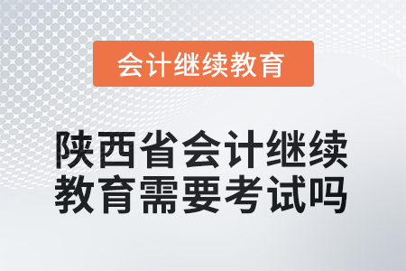 2025年陜西省會計(jì)繼續(xù)教育需要考試嗎？