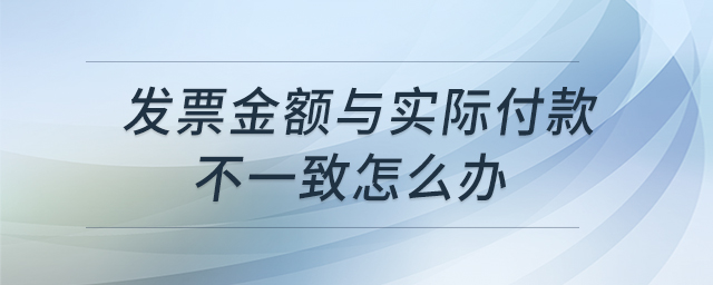 發(fā)票金額與實際付款不一致怎么辦