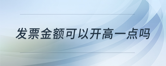 發(fā)票金額可以開高一點嗎