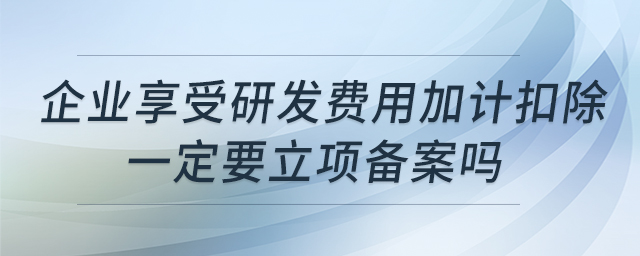 企業(yè)享受研發(fā)費(fèi)用加計扣除一定要立項備案嗎