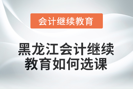 2025年黑龍江會計(jì)繼續(xù)教育如何選課學(xué)習(xí)？