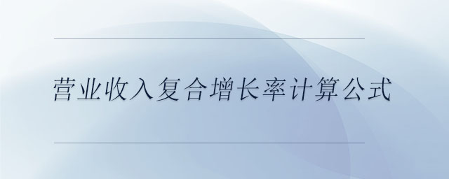 營業(yè)收入復(fù)合增長率計算公式