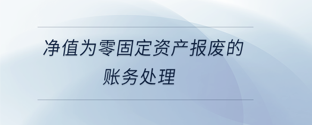 凈值為零固定資產(chǎn)報(bào)廢的賬務(wù)處理