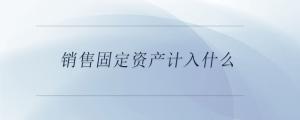 銷售固定資產(chǎn)計(jì)入什么