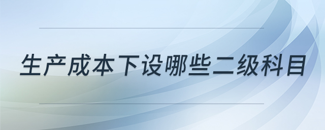 生產(chǎn)成本下設(shè)哪些二級(jí)科目