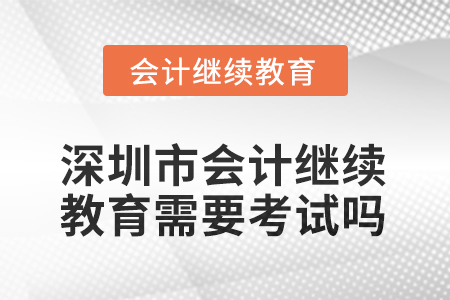 2025年深圳市會計繼續(xù)教育需要考試嗎？