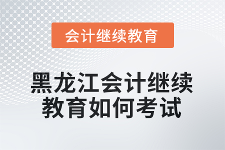 2025年黑龍江會(huì)計(jì)繼續(xù)教育如何考試？