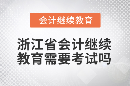 2025年浙江省會計人員繼續(xù)教育需要考試嗎？