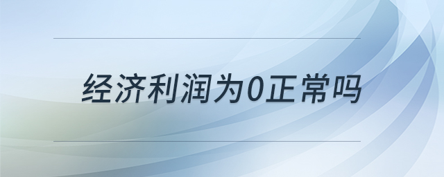 經(jīng)濟利潤為0正常嗎