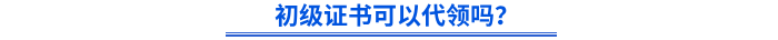 初級證書可以代領(lǐng)嗎？