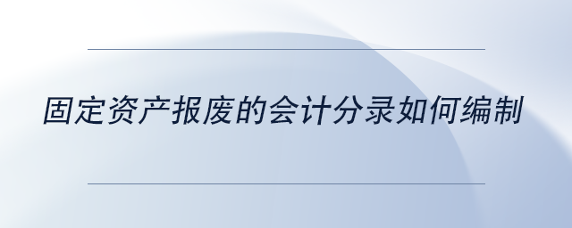 中級(jí)會(huì)計(jì)固定資產(chǎn)報(bào)廢的會(huì)計(jì)分錄如何編制