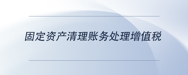 中級會計固定資產(chǎn)清理賬務處理增值稅