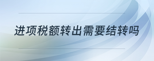 進(jìn)項(xiàng)稅額轉(zhuǎn)出需要結(jié)轉(zhuǎn)嗎