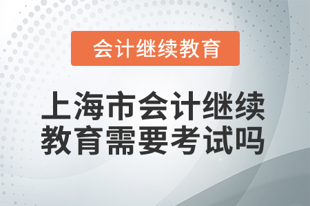 2025年上海市會計繼續(xù)教育需要考試嗎？