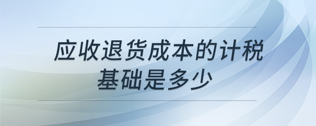 應(yīng)收退貨成本的計(jì)稅基礎(chǔ)是多少