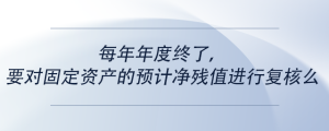每年年度終了，要對固定資產(chǎn)的預(yù)計凈殘值進(jìn)行復(fù)核么